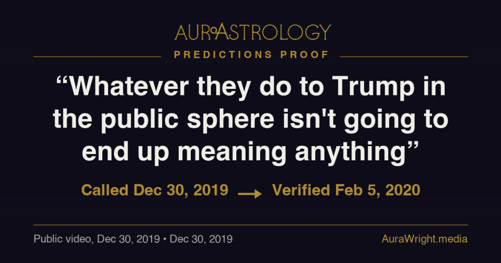 AurAstrology Predictions Proof — "Whatever they do to Trump in the public sphere isn't going to end up meaning anything" called Dec 30, 2019, verified Feb 5, 2020